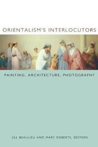 Orientalism's Interlocutors : Painting, Architecture, Photography